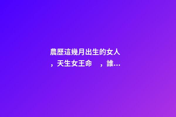 農歷這幾月出生的女人，天生女王命，誰娶誰發財